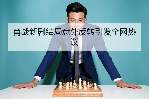 肖战新剧结局意外反转引发全网热议